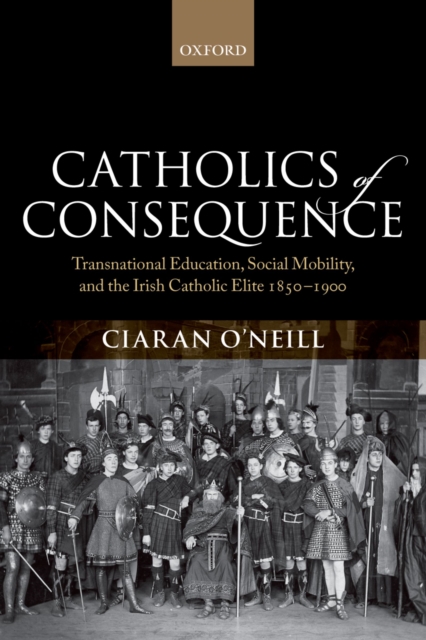 Catholics of Consequence : Transnational Education, Social Mobility, and the Irish Catholic Elite 1850-1900, PDF eBook