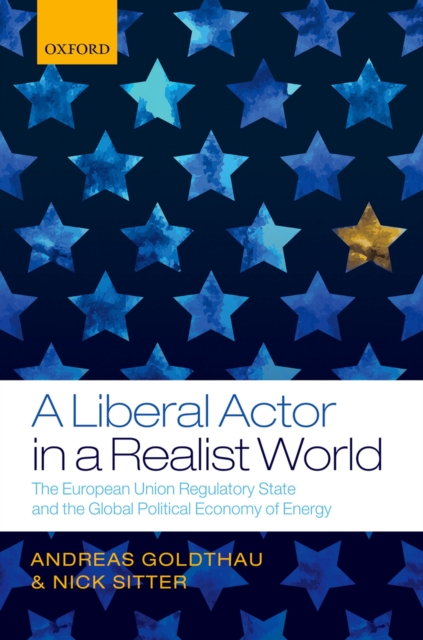 A Liberal Actor in a Realist World : The European Union Regulatory State and the Global Political Economy of Energy, PDF eBook