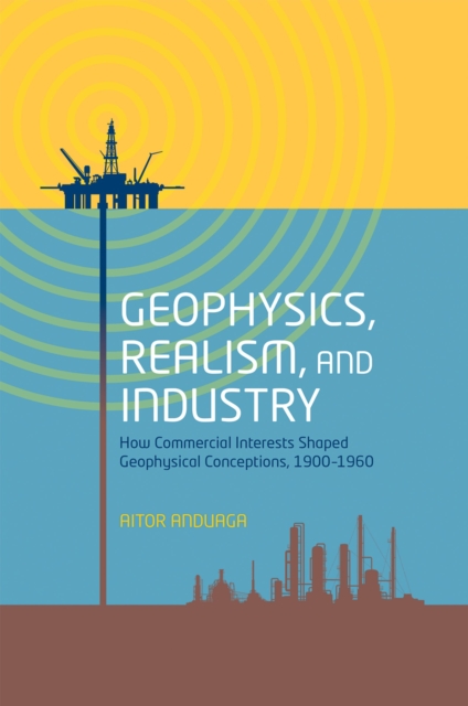 Geophysics, Realism, and Industry : How Commercial Interests Shaped Geophysical Conceptions, 1900-1960, PDF eBook