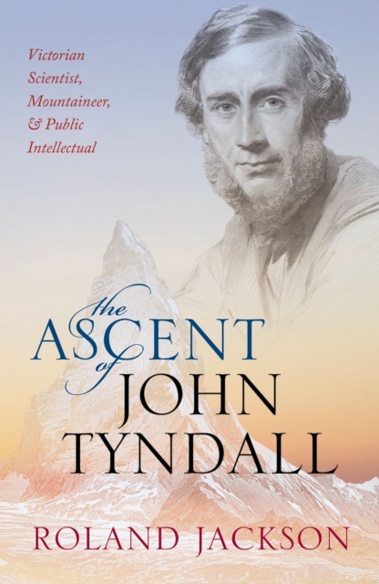 The Ascent of John Tyndall : Victorian Scientist, Mountaineer, and Public Intellectual, PDF eBook