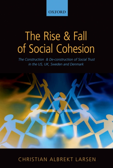 The Rise and Fall of Social Cohesion : The Construction and De-construction of Social Trust in the US, UK, Sweden and Denmark, PDF eBook