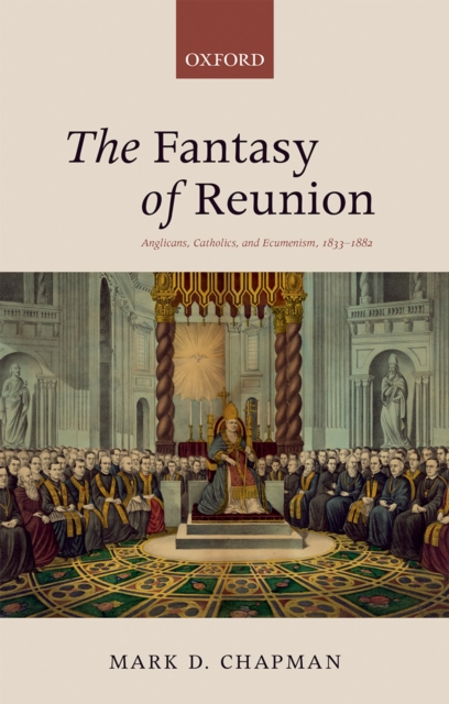 The Fantasy of Reunion : Anglicans, Catholics, and Ecumenism, 1833-1882, PDF eBook
