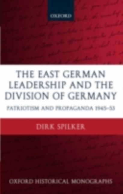 The East German Leadership and the Division of Germany : Patriotism and Propaganda 1945-1953, PDF eBook