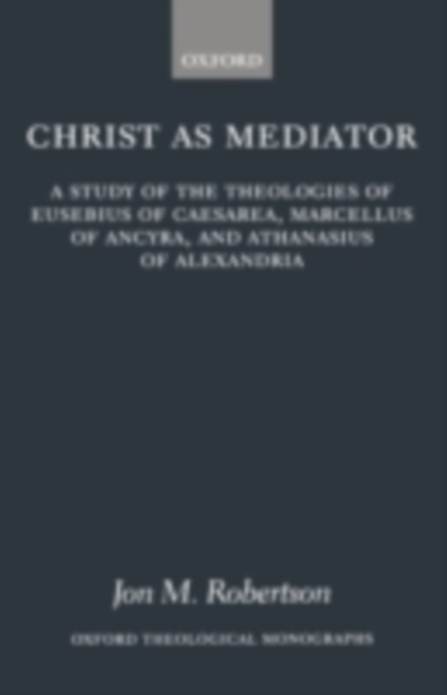 Christ as Mediator : A Study of the Theologies of Eusebius of Caesarea, Marcellus of Ancyra, and Athanasius of Alexandria, PDF eBook