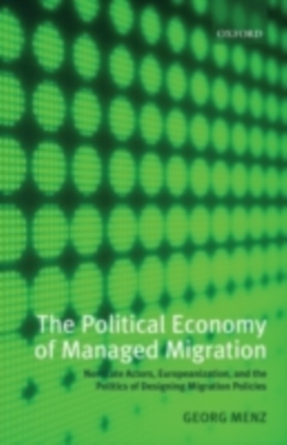 The Political Economy of Managed Migration : Nonstate Actors, Europeanization, and the Politics of Designing Migration Policies, PDF eBook