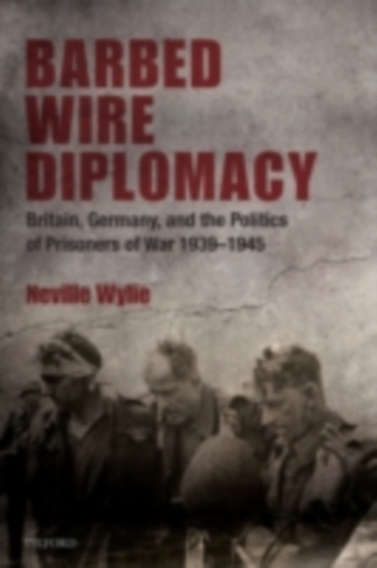 Barbed Wire Diplomacy : Britain, Germany, and the Politics of Prisoners of War 1939-1945, PDF eBook