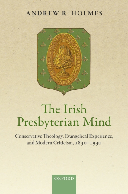The Irish Presbyterian Mind : Conservative Theology, Evangelical Experience, and Modern Criticism, 1830-1930, EPUB eBook