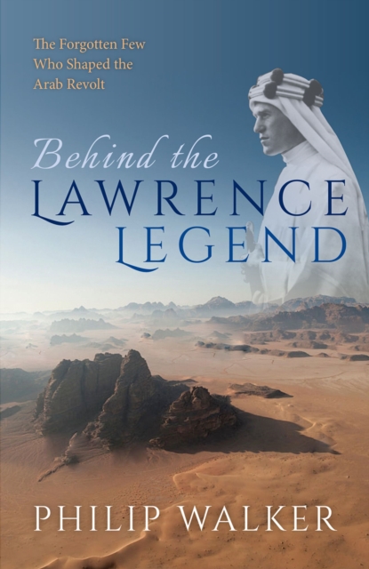Behind the Lawrence Legend : The Forgotten Few Who Shaped the Arab Revolt, PDF eBook