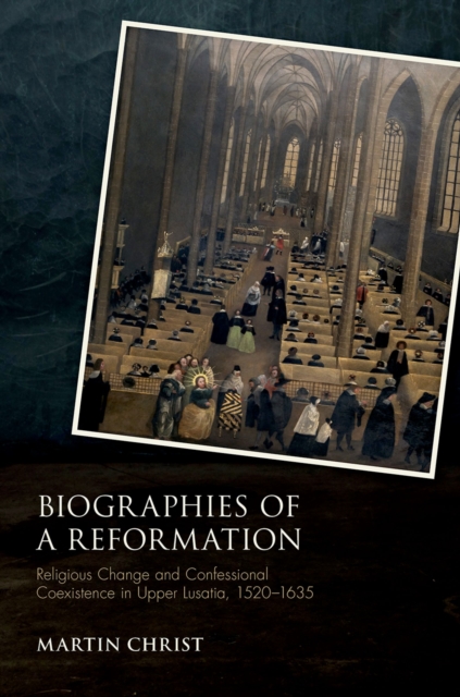 Biographies of a Reformation : Religious Change and Confessional Coexistence in Upper Lusatia,  1520-1635, PDF eBook