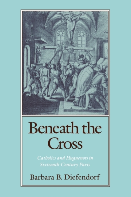 Beneath the Cross : Catholics and Huguenots in Sixteenth-century Paris, Paperback / softback Book