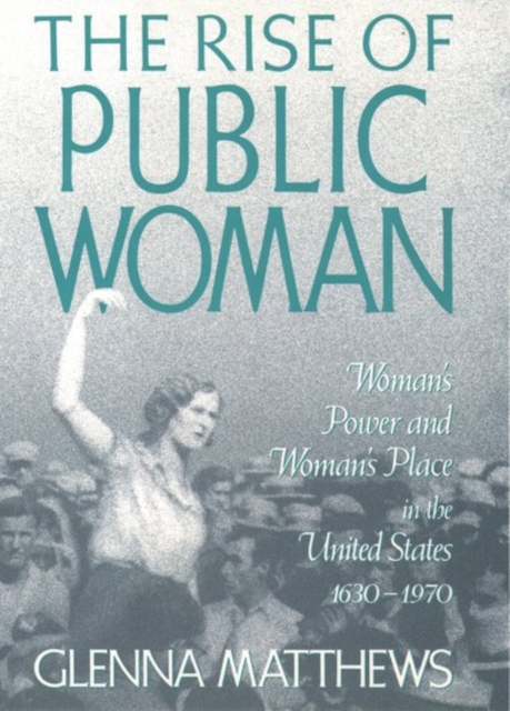 The Rise of Public Woman : Woman's Power and Woman's Place in the United States, 1630-1970, Paperback / softback Book