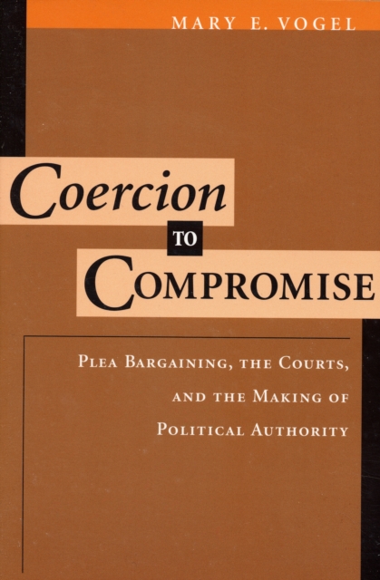 Coercion to Compromise : Plea Bargaining, the Courts, and the Making of Political Authority, Paperback / softback Book