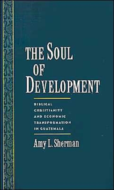 The Soul of Development : Biblical Christianity and Economic Transformation in Guatemala, Hardback Book