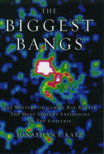 The Biggest Bangs : The Mystery of Gamma-Ray Bursts, the Most Violent Explosions in the Universe, Hardback Book