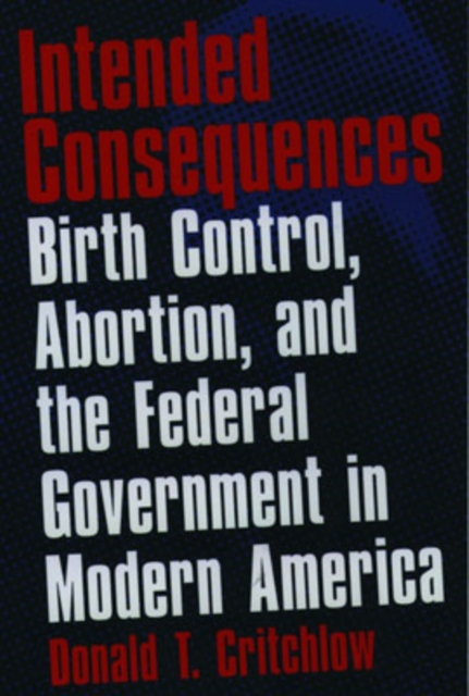 Intended Consequences : Birth Control, Abortion, and the Federal Government in Modern America, Paperback / softback Book