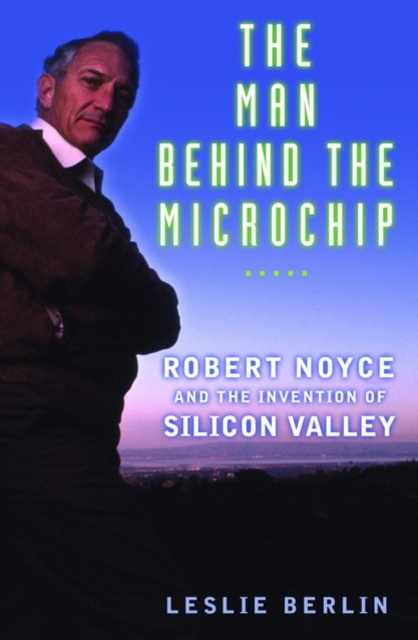 The Man behind the Microchip : Robert Noyce and the Invention of Silicon Valley, Hardback Book