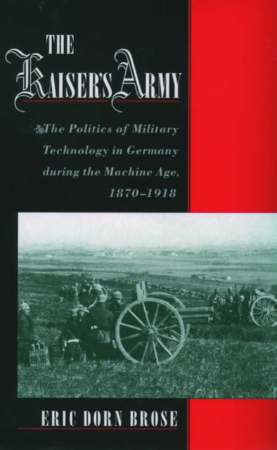 The Kaiser's Army : The Politics of Military Technology in Germany during the Machine Age, 1870-1918, Paperback / softback Book