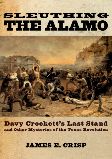 Sleuthing the Alamo : Davy Crockett's Last Stand and Other Mysteries of the Texas Revolution, PDF eBook