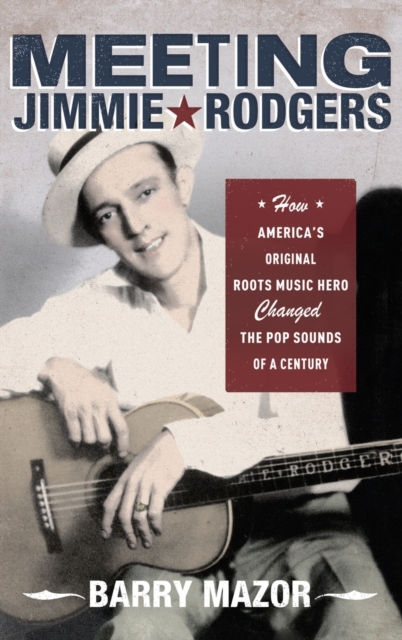 Meeting Jimmie Rodgers : How America's Original Roots Music Hero Changed the Pop Sounds of a Century, Hardback Book