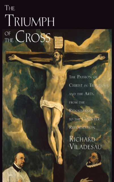 The Triumph of the Cross : The Passion of Christ in Theology and the Arts from the Renaissance to the Counter-Reformation, Hardback Book