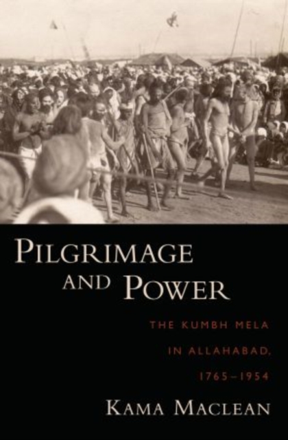 Pilgrimage and Power : The Kumbh Mela in Allahabad, 1765-1954, Hardback Book