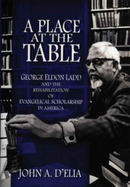 A Place at the Table : George Eldon Ladd and the Rehbilitation of Evangelical Scholarship in America, Hardback Book
