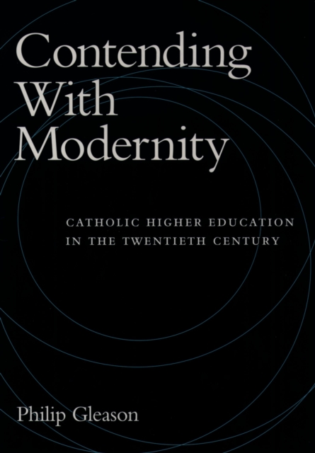 Contending With Modernity : Catholic Higher Education in the Twentieth Century, PDF eBook
