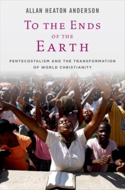 To the Ends of the Earth : Pentecostalism and the Transformation of World Christianity, Paperback / softback Book