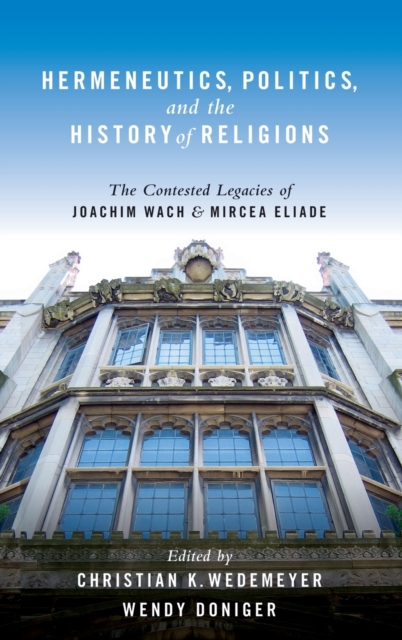 Hermeneutics, Politics, and the History of Religions : The Contested Legacies of Joachim Wach and Mircea Eliade, Hardback Book