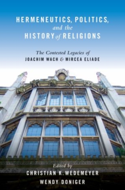 Hermeneutics, Politics, and the History of Religions : The Contested Legacies of Joachim Wach and Mircea Eliade, Paperback / softback Book
