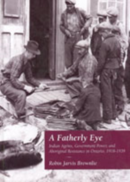 A Fatherly Eye : Indian Agents, Government Power, and Aboriginal Resistance in Ontario, 1918-1939, Paperback / softback Book