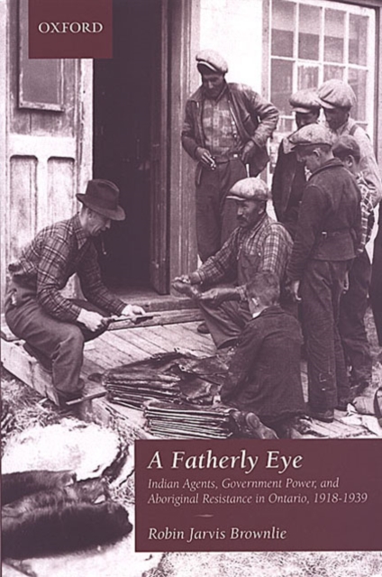 A Fatherly Eye : Indian Agents, Government Power, and Aboriginal Resistance in Ontario, 1918-1939, Hardback Book