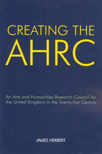 Creating the AHRC : An Arts and Humanities Research Council for the United Kingdom in the Twenty-first Century, Paperback / softback Book