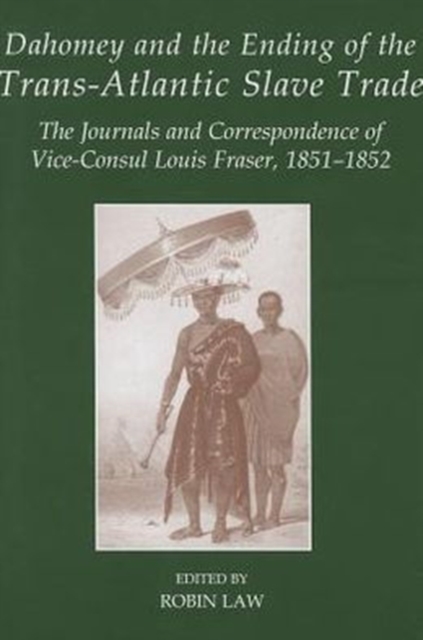 Dahomey and the Ending of the Transatlantic Slave Trade : The Journals and Correspondence of Vice-Consul Louis Fraser, 1851-1852, Hardback Book