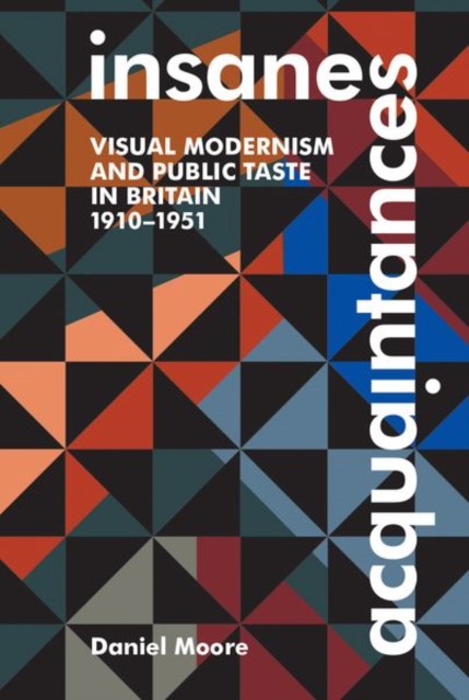 Insane Acquaintances : Visual Modernism and Public Taste in Britain, 1910-1951, Hardback Book