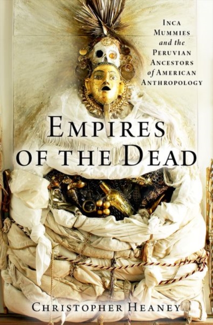 Empires of the Dead : Inca Mummies and the Peruvian Ancestors of American Anthropology, Hardback Book
