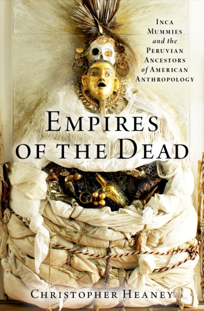 Empires of the Dead : Inca Mummies and the Peruvian Ancestors of American Anthropology, EPUB eBook