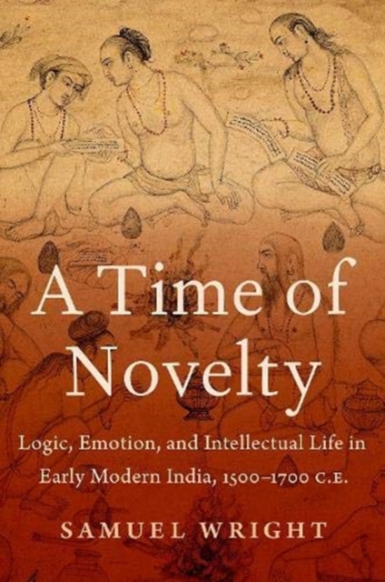 A Time of Novelty : Logic, Emotion, and Intellectual Life in Early Modern India, 1500-1700 C.E, Hardback Book