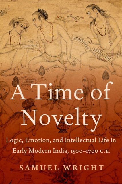 A Time of Novelty : Logic, Emotion, and Intellectual Life in Early Modern India, 1500-1700 C.E., PDF eBook