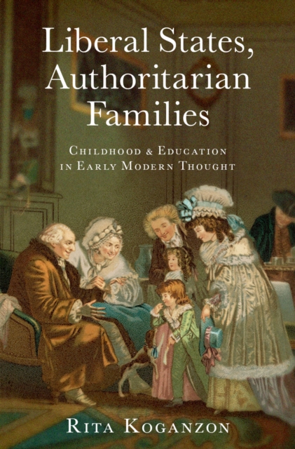 Liberal States, Authoritarian Families : Childhood and Education in Early Modern Thought, PDF eBook