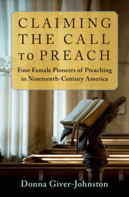 Claiming the Call to Preach : Four Female Pioneers of Preaching in Nineteenth-Century America, EPUB eBook