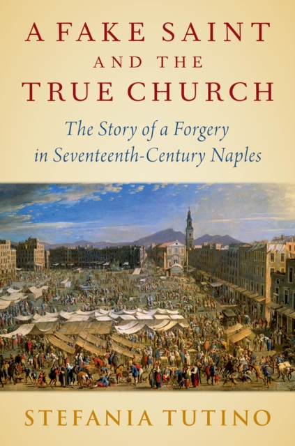 A Fake Saint and the True Church : The Story of a Forgery in Seventeenth-Century Naples, EPUB eBook