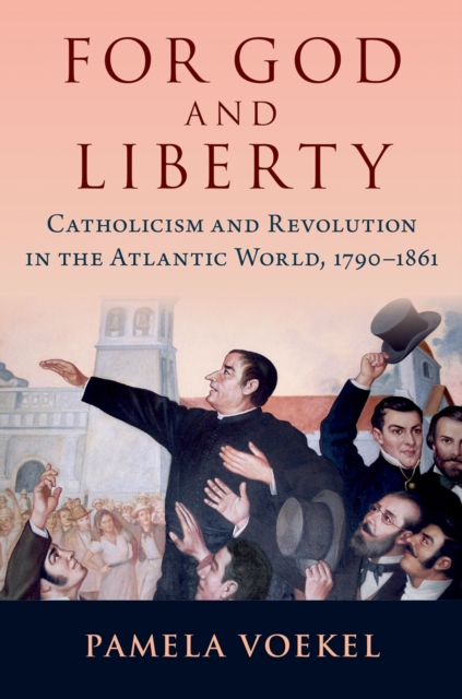 For God and Liberty : Catholicism and Revolution in the Atlantic World, 1790-1861, EPUB eBook