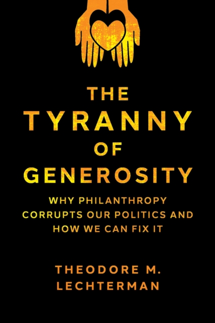 The Tyranny of Generosity : Why Philanthropy Corrupts Our Politics and How We Can Fix It, EPUB eBook
