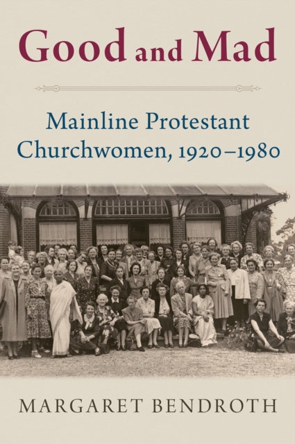 Good and Mad : Mainline Protestant Churchwomen, 1920-1980, EPUB eBook