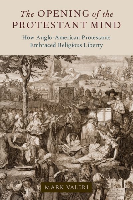 The Opening of the Protestant Mind : How Anglo-American Protestants Embraced Religious Liberty, Hardback Book