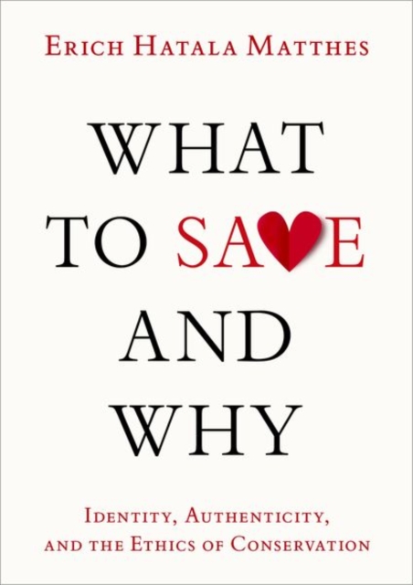 What to Save and Why : Identity, Authenticity, and the Ethics of Conservation, Hardback Book