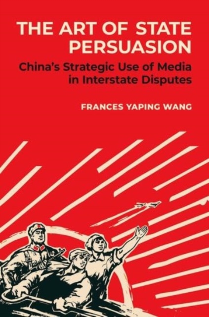 The Art of State Persuasion : China's Strategic Use of Media in Interstate Disputes, Hardback Book