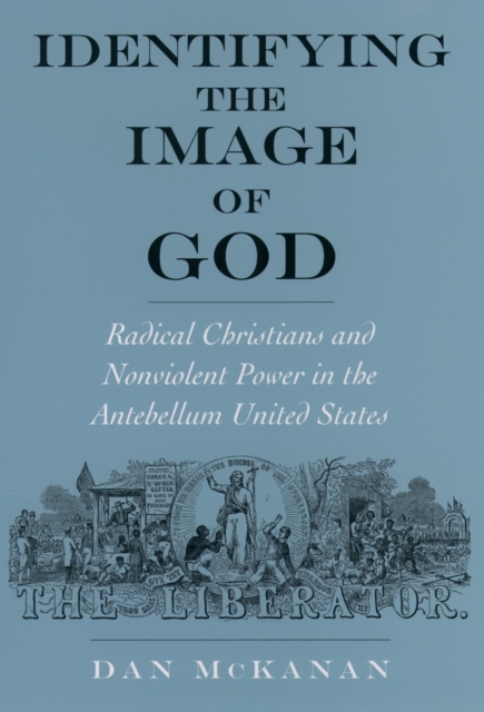 Identifying the Image of God : Radical Christians and Nonviolent Power in the Antebellum United States, PDF eBook