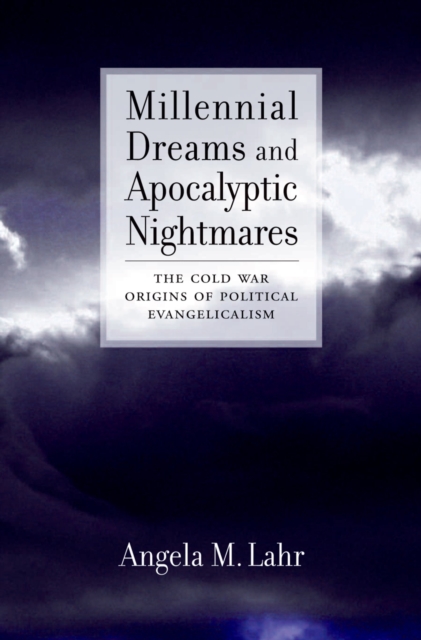 Millennial Dreams and Apocalyptic Nightmares : The Cold War Origins of Political Evangelicalism, PDF eBook
